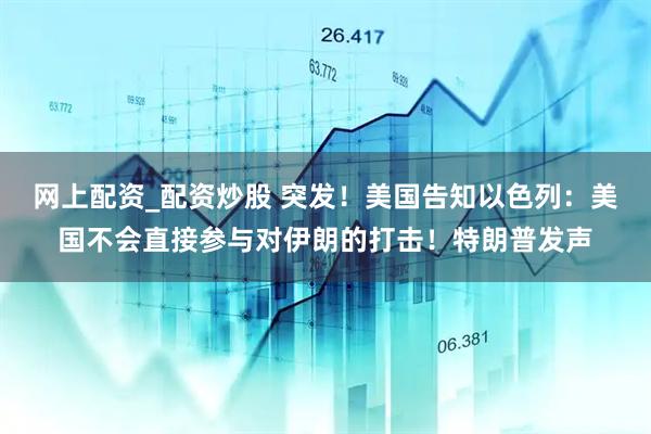 网上配资_配资炒股 突发！美国告知以色列：美国不会直接参与对伊朗的打击！特朗普发声