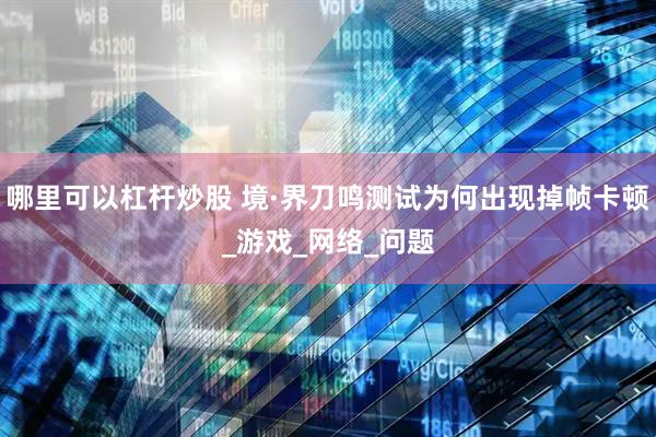 哪里可以杠杆炒股 境·界刀鸣测试为何出现掉帧卡顿_游戏_网络_问题