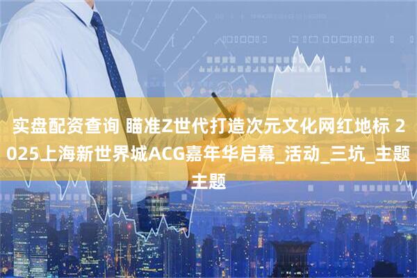 实盘配资查询 瞄准Z世代打造次元文化网红地标 2025上海新世界城ACG嘉年华启幕_活动_三坑_主题