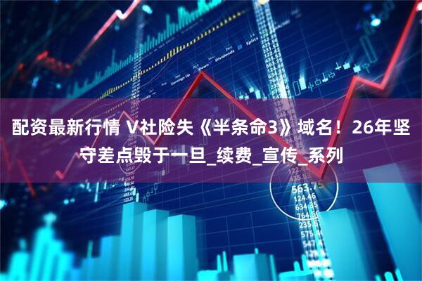 配资最新行情 V社险失《半条命3》域名！26年坚守差点毁于一旦_续费_宣传_系列
