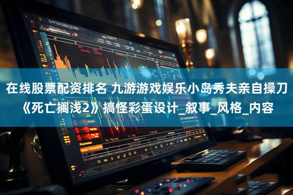 在线股票配资排名 九游游戏娱乐小岛秀夫亲自操刀《死亡搁浅2》搞怪彩蛋设计_叙事_风格_内容