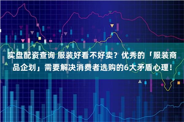 实盘配资查询 服装好看不好卖？优秀的「服装商品企划」需要解决消费者选购的6大矛盾心理！