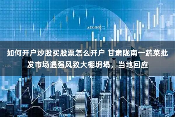 如何开户炒股买股票怎么开户 甘肃陇南一蔬菜批发市场遇强风致大棚坍塌，当地回应