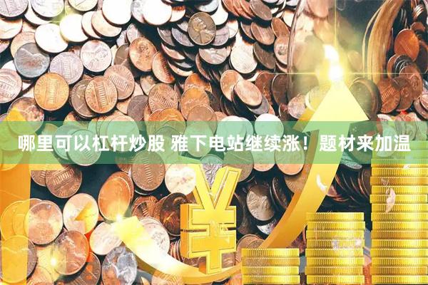 哪里可以杠杆炒股 雅下电站继续涨！题材来加温