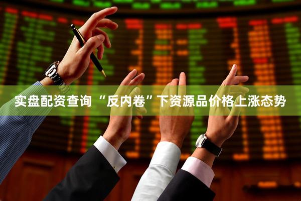 实盘配资查询 “反内卷”下资源品价格上涨态势