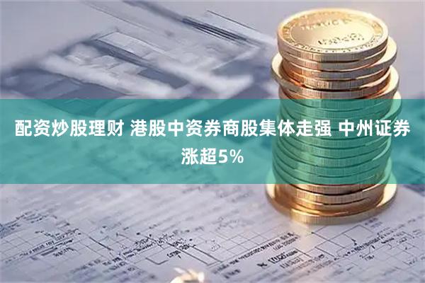 配资炒股理财 港股中资券商股集体走强 中州证券涨超5%
