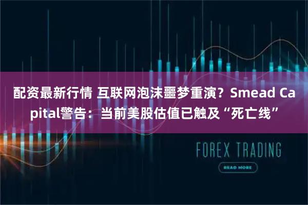 配资最新行情 互联网泡沫噩梦重演？Smead Capital警告：当前美股估值已触及“死亡线”