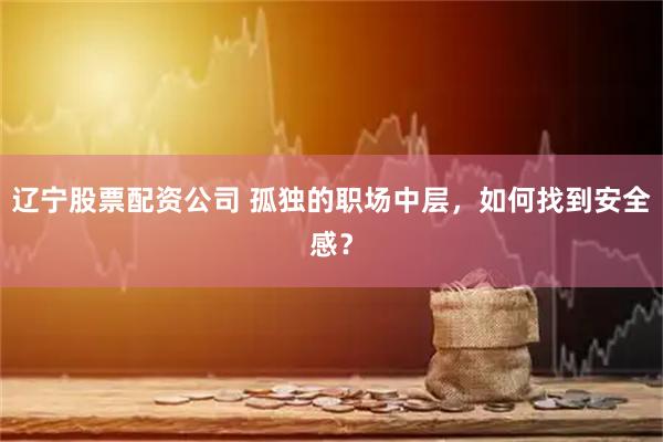 辽宁股票配资公司 孤独的职场中层，如何找到安全感？