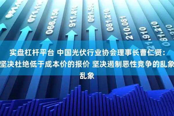 实盘杠杆平台 中国光伏行业协会理事长曹仁贤：坚决杜绝低于成本价的报价 坚决遏制恶性竞争的乱象