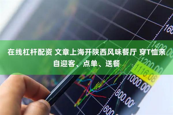 在线杠杆配资 文章上海开陕西风味餐厅 穿T恤亲自迎客、点单、送餐