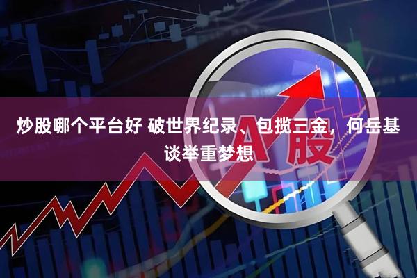 炒股哪个平台好 破世界纪录、包揽三金，何岳基谈举重梦想