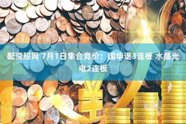 配资股网 7月1日集合竞价：国华退3连板 水晶光电2连板